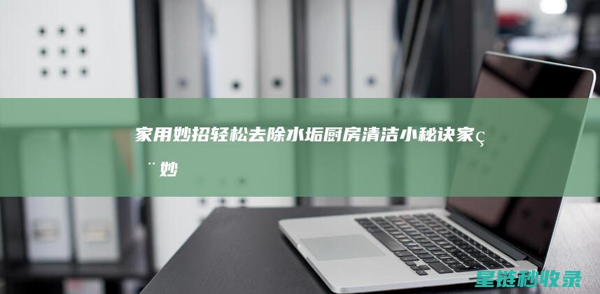 家用妙招轻松去除水垢：厨房清洁小秘诀 (家用妙招轻松赚钱)
