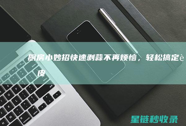 厨房小妙招 | 快速剥蒜不再烦恼，轻松搞定蒜皮 (怎样去油污 厨房小妙招)