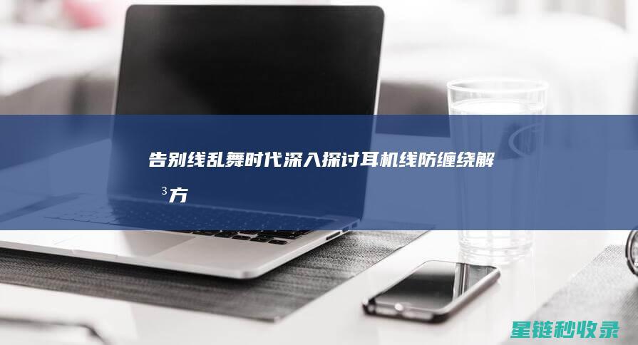 告别线乱舞时代——深入探讨耳机线防缠绕解决方案 (告别舞会)