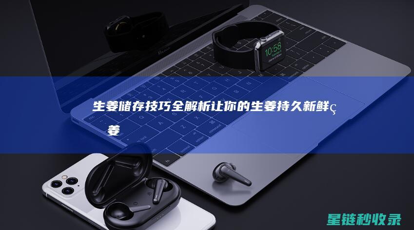 生姜储存技巧全解析：让你的生姜持久新鲜 (生姜储存技巧视频)
