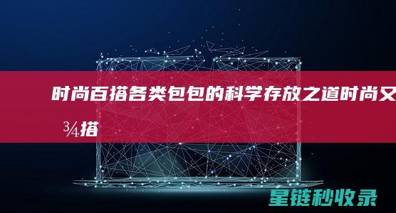 时尚百搭：各类包包的科学存放之道 (时尚又百搭)