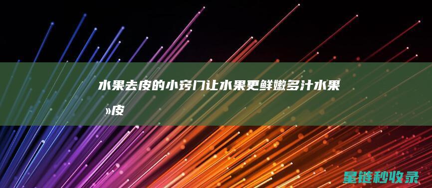 水果去皮的小窍门：让水果更鲜嫩多汁 (水果去皮的小妙招)